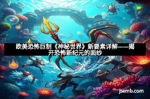 欧美恐怖巨制《神秘世界》新要素详解——揭开恐怖新纪元的面纱