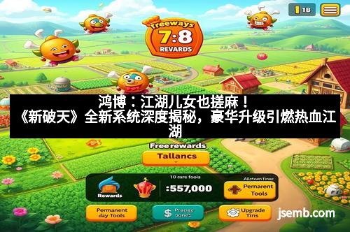 鸿博：江湖儿女也搓麻！《新破天》全新系统深度揭秘，豪华升级引燃热血江湖