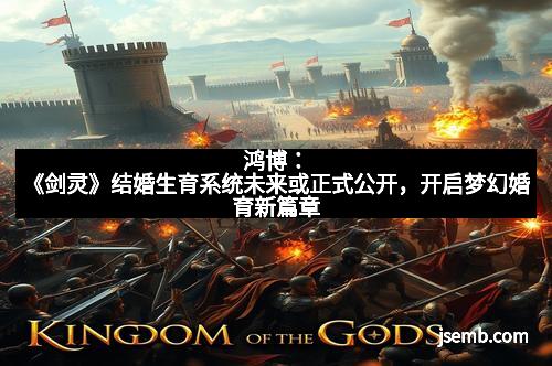 鸿博：《剑灵》结婚生育系统未来或正式公开，开启梦幻婚育新篇章